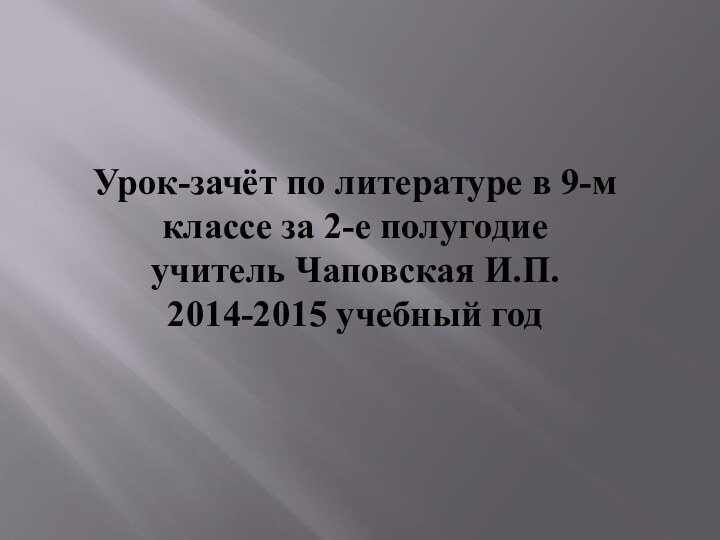 Урок-зачёт по литературе в 9-м классе за 2-е полугодие учитель Чаповская И.П. 2014-2015 учебный год