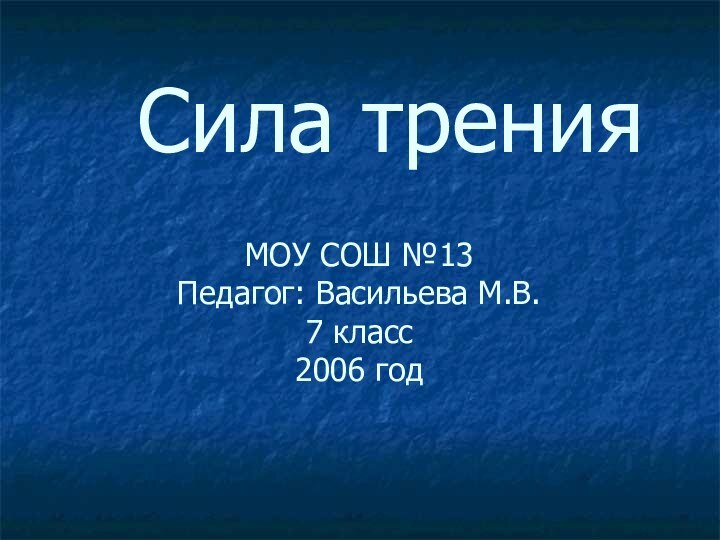 МОУ СОШ №13 Педагог: Васильева М.В. 7 класс 2006 год  Сила трения