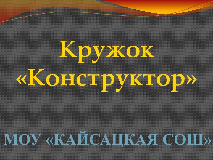 Кружок «Конструктор»МОУ «КАЙСАЦКАЯ СОШ»