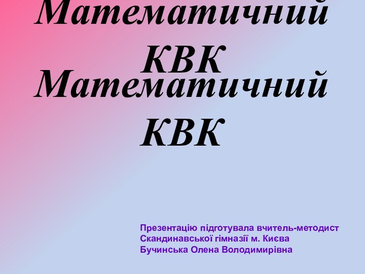 Математичний КВКМатематичний КВКПрезентацію підготувала вчитель-методист Скандинавської гімназії м. Києва Бучинська Олена Володимирівна