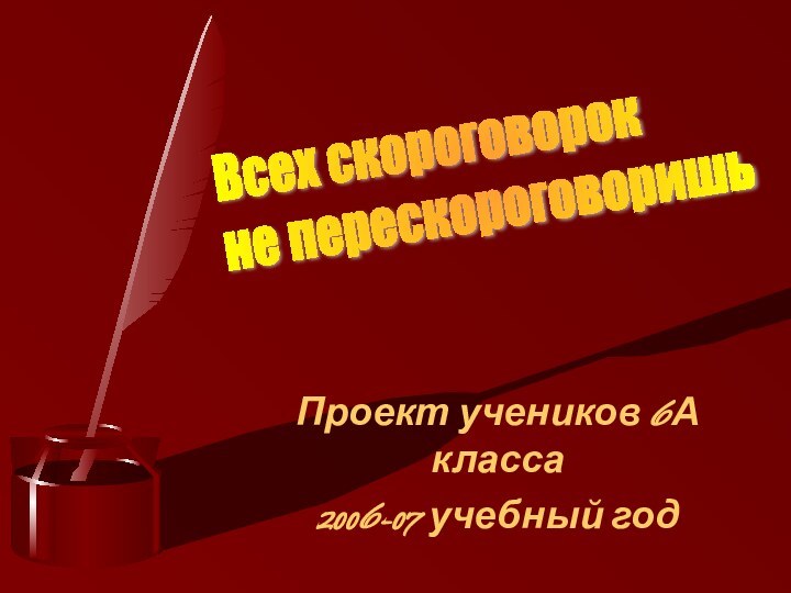 Проект учеников 6А класса2006-07 учебный годВсех скороговорок  не перескороговоришь