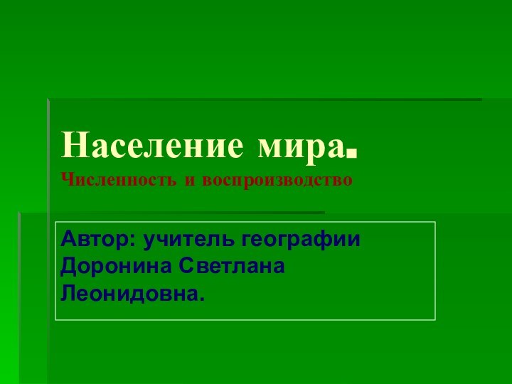 Население мира. Численность и воспроизводствоАвтор: учитель географии Доронина Светлана Леонидовна.