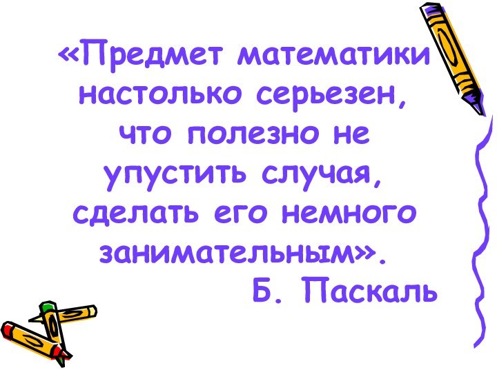 «Предмет математики настолько серьезен, что полезно не упустить случая, сделать его немного