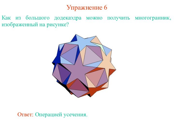 Упражнение 6Как из большого додекаэдра можно получить многогранник, изображенный на рисунке?Ответ: Операцией усечения.