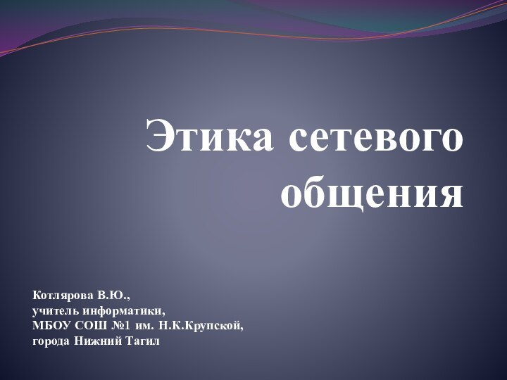 Этика сетевого общенияКотлярова В.Ю.,  учитель информатики,  МБОУ СОШ №1 им. Н.К.Крупской, города Нижний Тагил