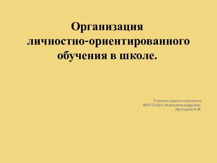 Организация  личностно-ориентированного обучения в школе. 		Учитель химии и биологии МОУ СОШ с Новоалександровка.Артищева А.М.