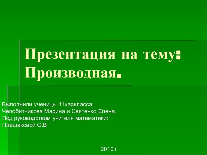 Презентация на тему:Производная.Выполнили ученицы 11»а»класса:Челобитчикова Марина и Святенко Елена.Под руководством учителя математики:Плешаковой