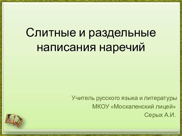 Слитные и раздельные написания наречийУчитель русского языка и литературы МКОУ «Москаленский лицей» Серых А.И.