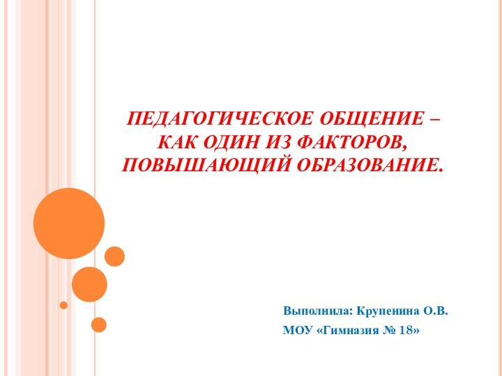 ПЕДАГОГИЧЕСКОЕ ОБЩЕНИЕ –КАК ОДИН ИЗ ФАКТОРОВ, ПОВЫШАЮЩИЙ ОБРАЗОВАНИЕ.Выполнила: Крупенина О.В.МОУ «Гимназия № 18»