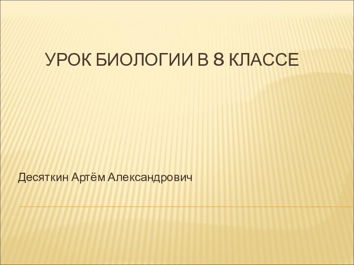 УРОК БИОЛОГИИ В 8 КЛАССЕДесяткин Артём Александрович