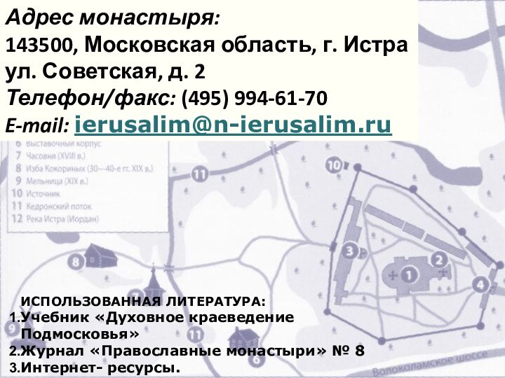 Адрес монастыря:143500, Московская область, г. Истраул. Советская, д. 2Телефон/факс: (495) 994-61-70E-mail: ierusalim@n-ierusalim.ruИСПОЛЬЗОВАННАЯ