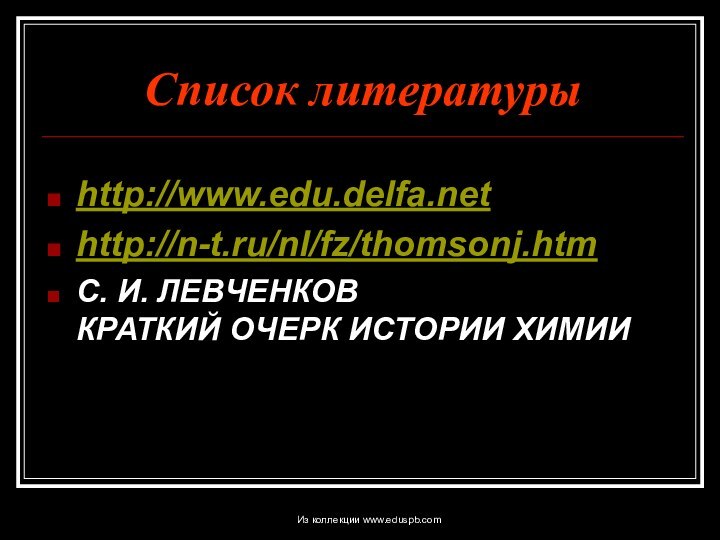 Список литературыhttp://www.edu.delfa.nethttp://n-t.ru/nl/fz/thomsonj.htmС. И. ЛЕВЧЕНКОВ КРАТКИЙ ОЧЕРК ИСТОРИИ ХИМИИ Из коллекции www.eduspb.com