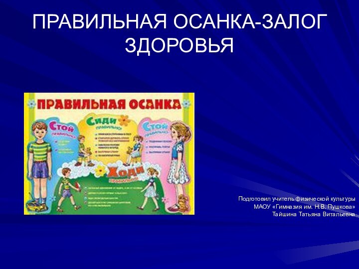 ПРАВИЛЬНАЯ ОСАНКА-ЗАЛОГ ЗДОРОВЬЯПодготовил учитель физической культурыМАОУ «Гимназия им. Н.В. Пушкова»Тайшина Татьяна Витальевна