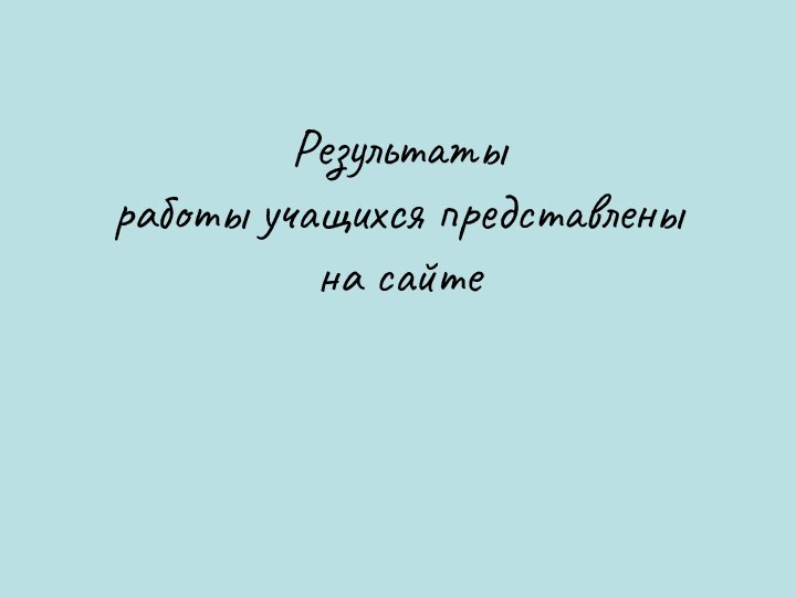 Результаты  работы учащихся представлены  на сайте