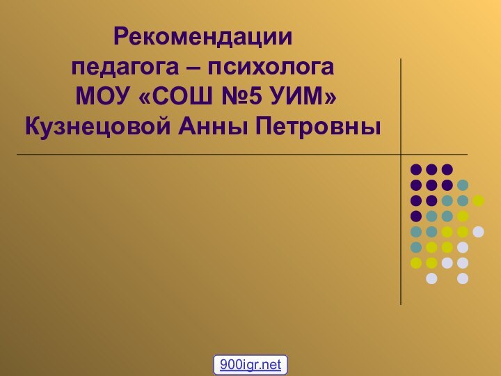 Рекомендации  педагога – психолога  МОУ «СОШ №5 УИМ» Кузнецовой Анны Петровны