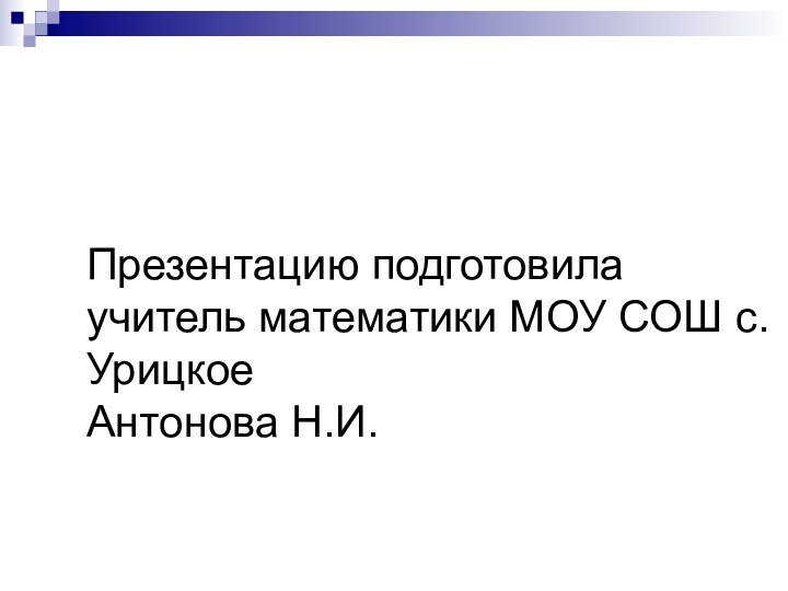 Презентацию подготовила учитель математики МОУ СОШ с. Урицкое  Антонова Н.И.