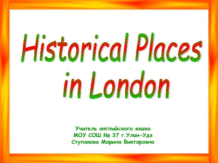 Historical Places in London Учитель английского языкаМОУ СОШ № 37 г.Улан-УдэСтупакова Марина Викторовна