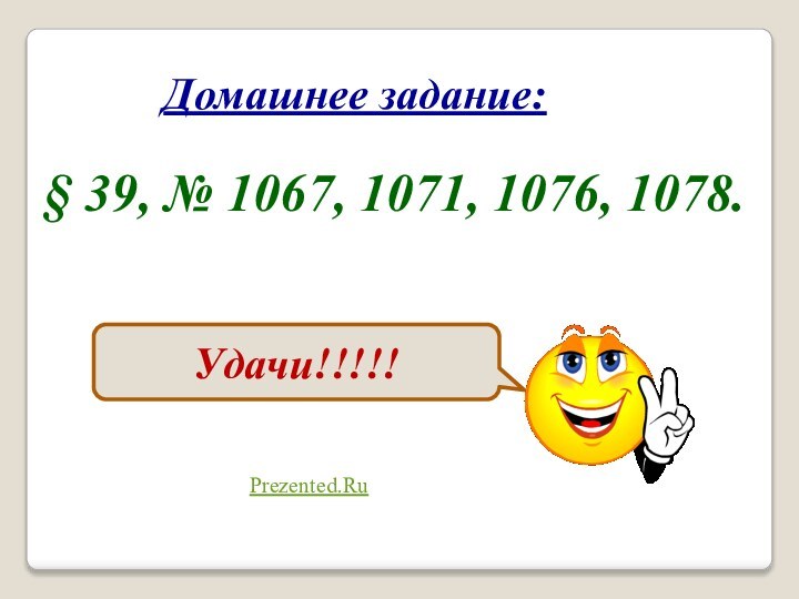 Домашнее задание:§ 39, № 1067, 1071, 1076, 1078.Удачи!!!!!Prezented.Ru