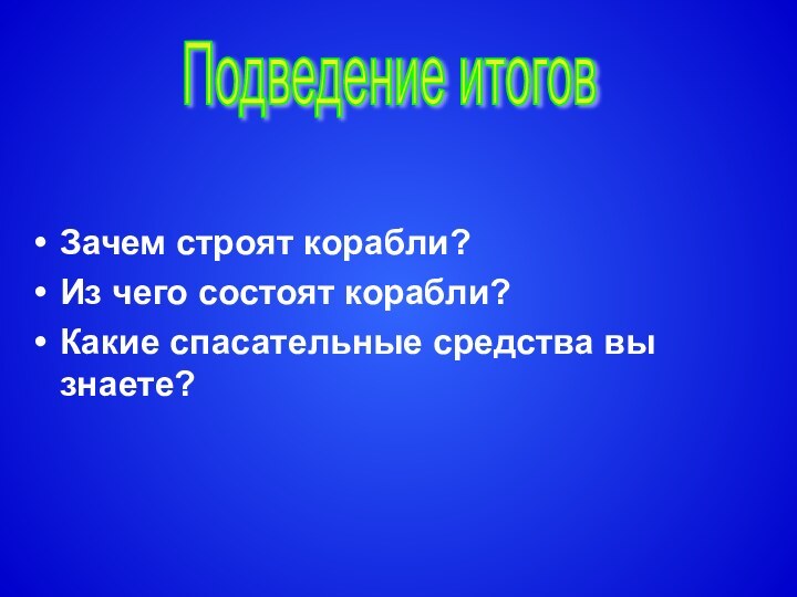 Зачем строят корабли?Из чего состоят корабли?Какие спасательные средства вы знаете?Подведение итогов