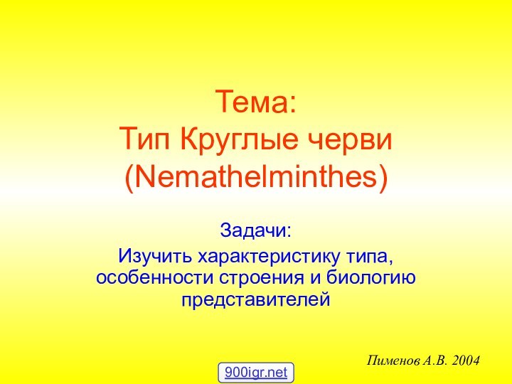 Задачи:Изучить характеристику типа, особенности строения и биологию представителейТема: Тип Круглые черви (Nemathelminthes)Пименов А.В. 2004