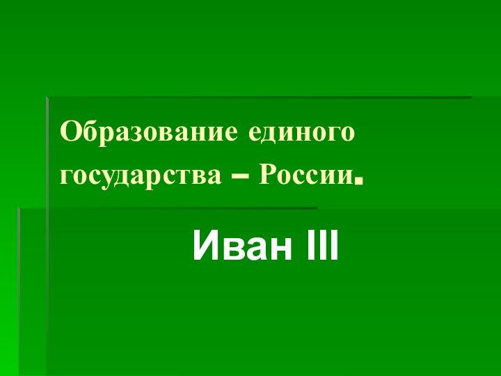 Образование единого государства – России.         Иван III