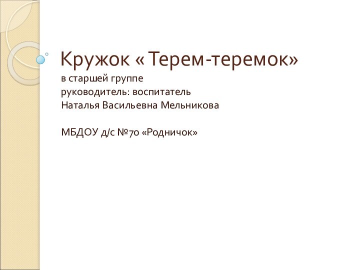 Кружок « Терем-теремок»в старшей группе руководитель: воспитатель Наталья Васильевна МельниковаМБДОУ д/с №70 «Родничок»