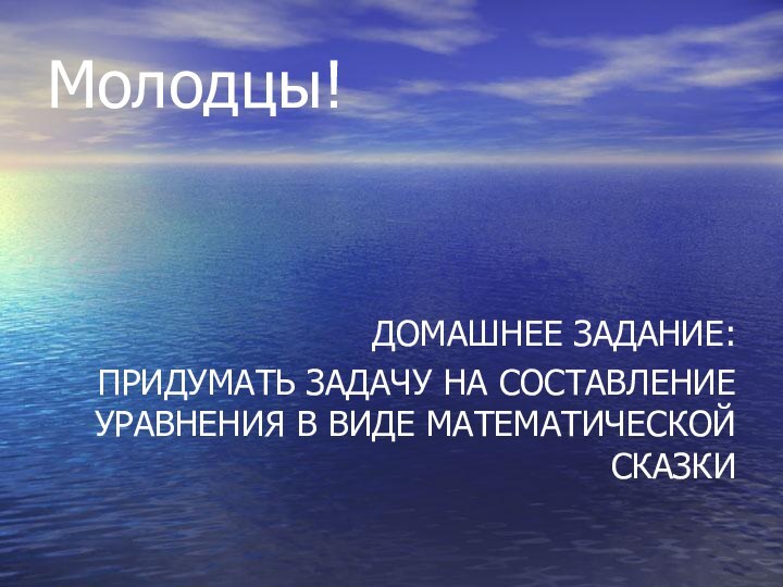 ДОМАШНЕЕ ЗАДАНИЕ: ПРИДУМАТЬ ЗАДАЧУ НА СОСТАВЛЕНИЕ УРАВНЕНИЯ В ВИДЕ МАТЕМАТИЧЕСКОЙ СКАЗКИМолодцы!