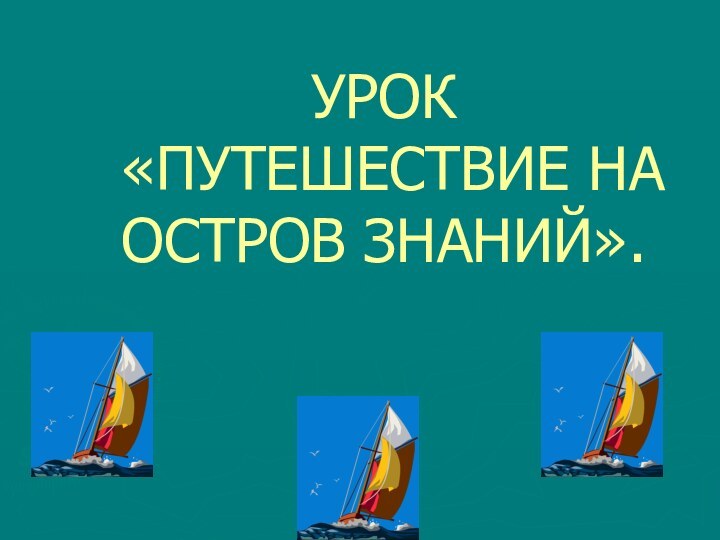 УРОК  «ПУТЕШЕСТВИЕ НА ОСТРОВ ЗНАНИЙ».