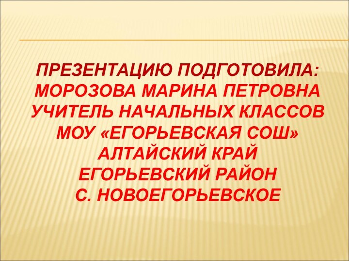 ПРЕЗЕНТАЦИЮ ПОДГОТОВИЛА: МОРОЗОВА МАРИНА ПЕТРОВНА УЧИТЕЛЬ НАЧАЛЬНЫХ КЛАССОВ МОУ «ЕГОРЬЕВСКАЯ СОШ» АЛТАЙСКИЙ