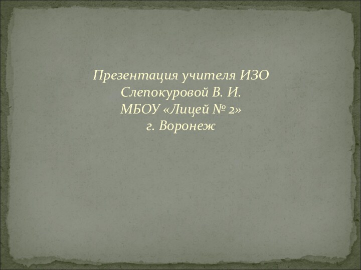 Презентация учителя ИЗО Слепокуровой В. И. МБОУ «Лицей № 2» г. Воронеж