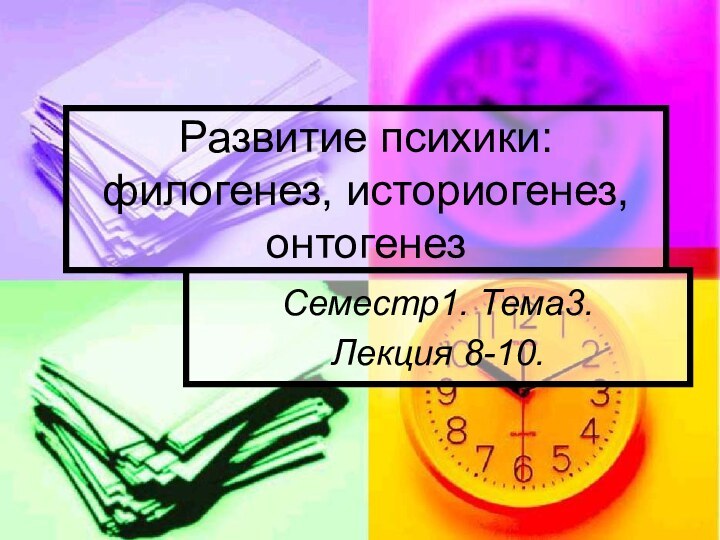 Развитие психики: филогенез, историогенез, онтогенезСеместр1. Тема3. Лекция 8-10.