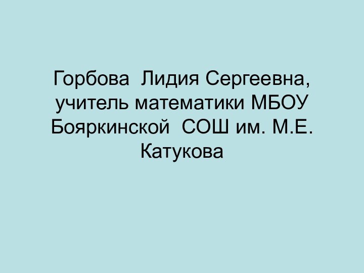 Горбова Лидия Сергеевна, учитель математики МБОУ Бояркинской СОШ им. М.Е. Катукова