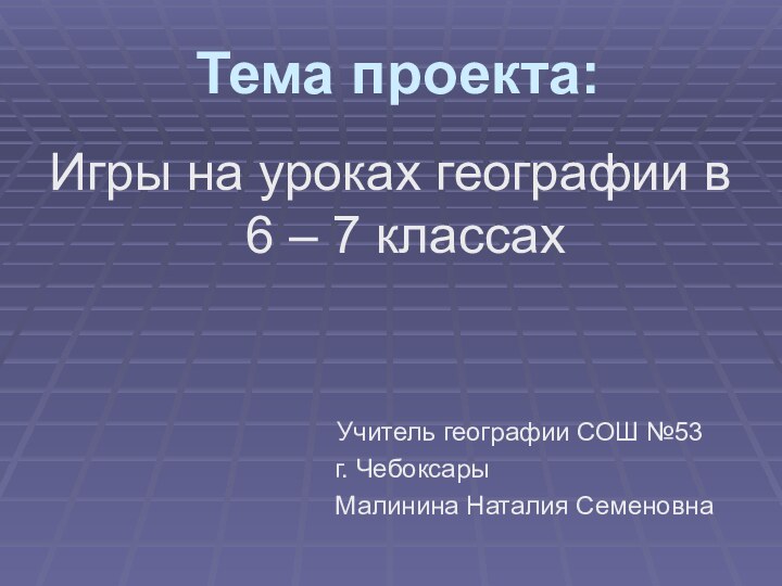 Тема проекта:Игры на уроках географии в 6 – 7 классах