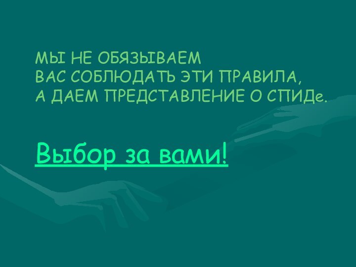 МЫ НЕ ОБЯЗЫВАЕМ ВАС СОБЛЮДАТЬ ЭТИ ПРАВИЛА, А ДАЕМ ПРЕДСТАВЛЕНИЕ О СПИДе. Выбор за вами!