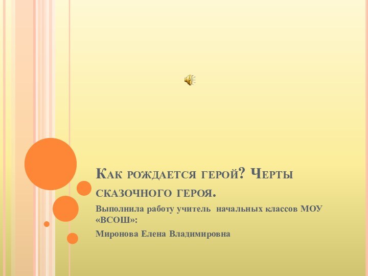 Как рождается герой? Черты сказочного героя.Выполнила работу учитель начальных классов МОУ «ВСОШ»:Миронова Елена Владимировна