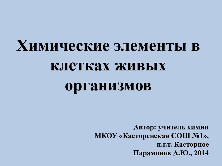 Химические элементы в клетках живых организмовАвтор: учитель химииМКОУ «Касторенская СОШ №1», п.г.т. Касторное Парамонов А.Ю., 2014