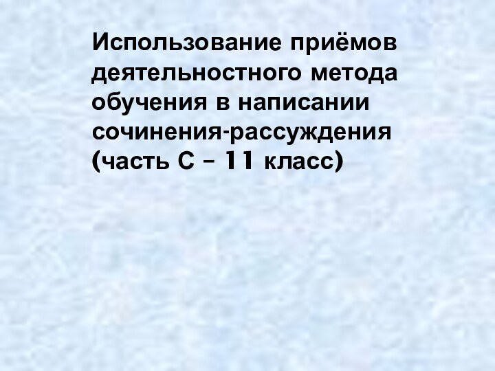 Использование приёмов деятельностного метода обучения в написании сочинения-рассуждения (часть С – 11 класс)