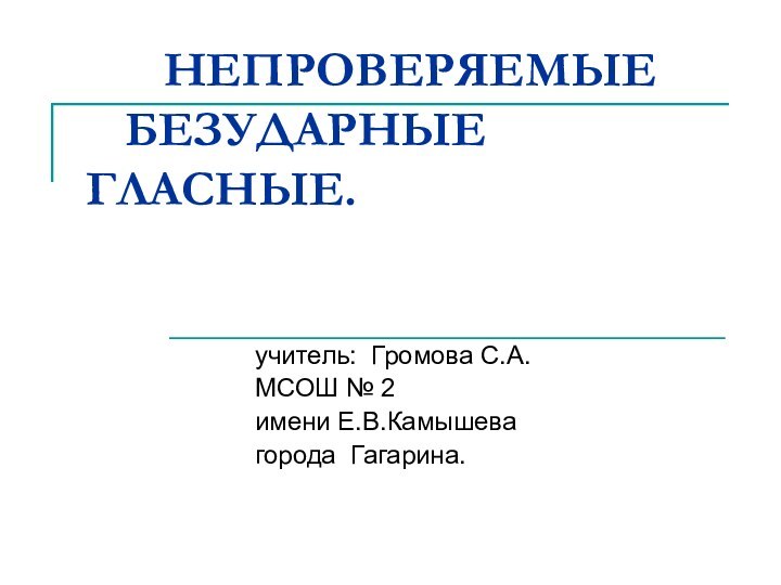 НЕПРОВЕРЯЕМЫЕ 		БЕЗУДАРНЫЕ 				ГЛАСНЫЕ.		учитель: Громова С.А.		МСОШ № 2 		имени Е.В.Камышева		города Гагарина.