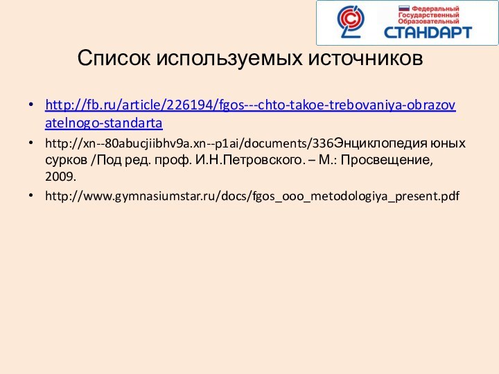 Список используемых источниковhttp://fb.ru/article/226194/fgos---chto-takoe-trebovaniya-obrazovatelnogo-standartahttp://xn--80abucjiibhv9a.xn--p1ai/documents/336Энциклопедия юных сурков /Под ред. проф. И.Н.Петровского. – М.: Просвещение, 2009.http://www.gymnasiumstar.ru/docs/fgos_ooo_metodologiya_present.pdf