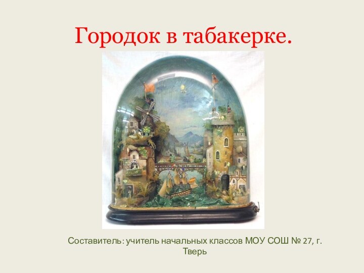 Городок в табакерке.Составитель: учитель начальных классов МОУ СОШ № 27, г. Тверь