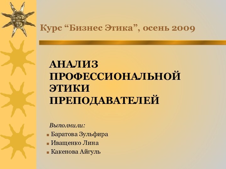 Курс “Бизнес Этика”, осень 2009АНАЛИЗ ПРОФЕССИОНАЛЬНОЙ ЭТИКИ ПРЕПОДАВАТЕЛЕЙВыполнили: Баратова Зульфира Иващенко Лина Какенова Айгуль