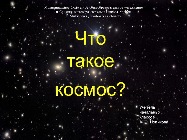 Что такоекосмос?Муниципальное бюджетное общеобразовательное учреждение« Средняя общеобразовательная школа № 19»г. Мичуринск, Тамбовская областьУчитель начальных классовА.Ю. Новикова