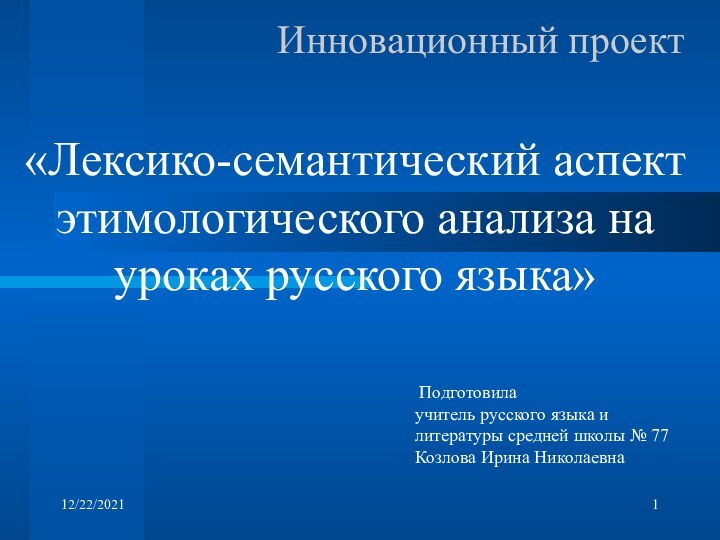 12/22/2021Инновационный проект«Лексико-семантический аспект этимологического анализа на уроках русского языка» Подготовилаучитель русского языка