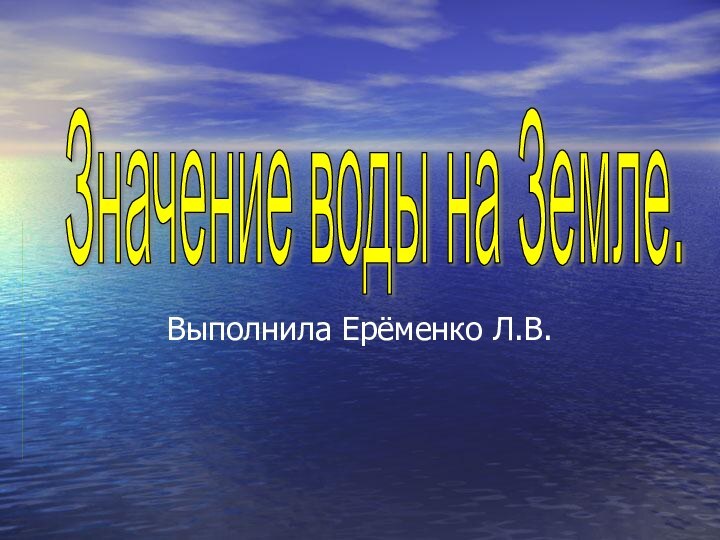 Выполнила Ерёменко Л.В.Значение воды на Земле.