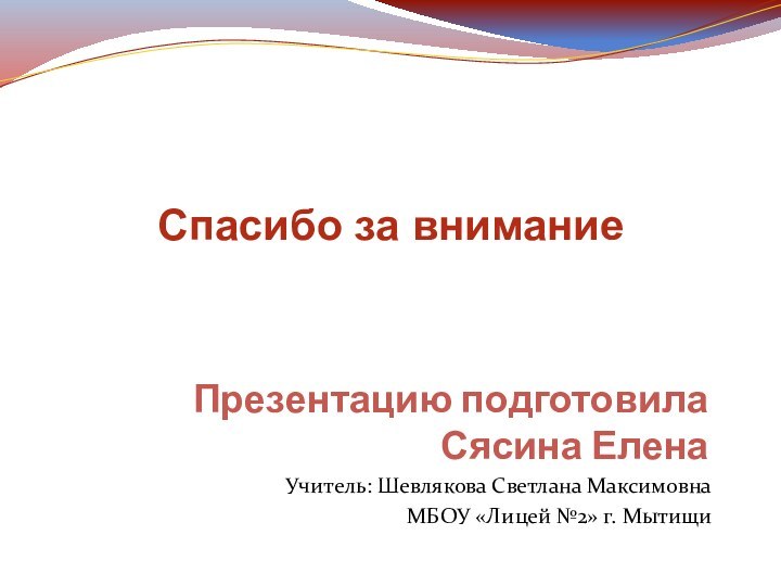 Презентацию подготовила  Сясина ЕленаУчитель: Шевлякова Светлана МаксимовнаМБОУ «Лицей №2» г. МытищиСпасибо за внимание