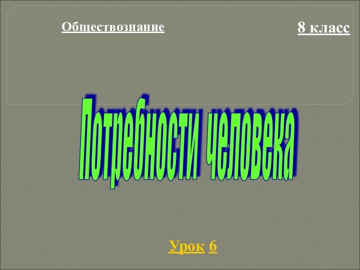 Обществознание8 классУрок 6Потребности человека