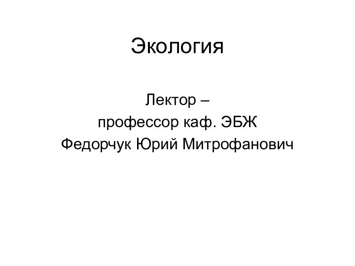 ЭкологияЛектор – профессор каф. ЭБЖФедорчук Юрий Митрофанович