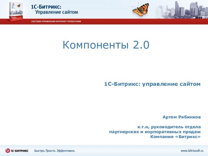 Компоненты 2.0 1C-Битрикс: управление сайтомАртем Рябинковк.т.н, руководитель отдела  партнерских и корпоративных продажКомпания «Битрикс»