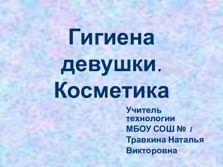 Гигиена девушки. КосметикаУчитель технологииМБОУ СОШ № 1Травкина НатальяВикторовна