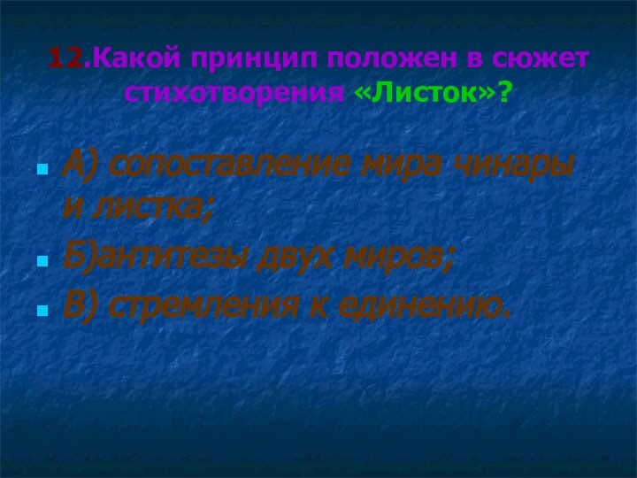 12.Какой принцип положен в сюжет стихотворения «Листок»?А) сопоставление мира чинары и листка;Б)антитезы